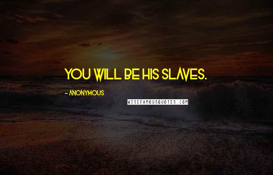 Anonymous Quotes: You will be his slaves.