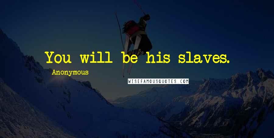 Anonymous Quotes: You will be his slaves.