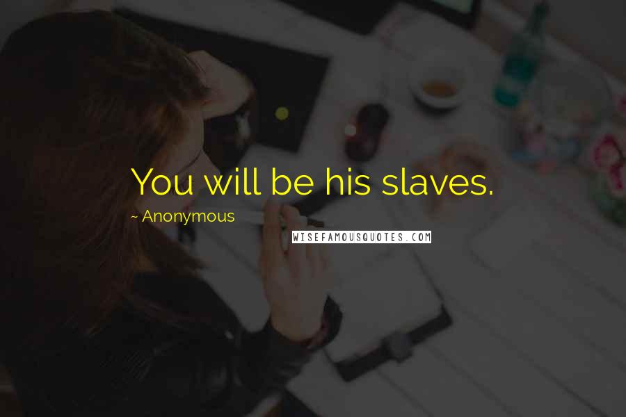 Anonymous Quotes: You will be his slaves.