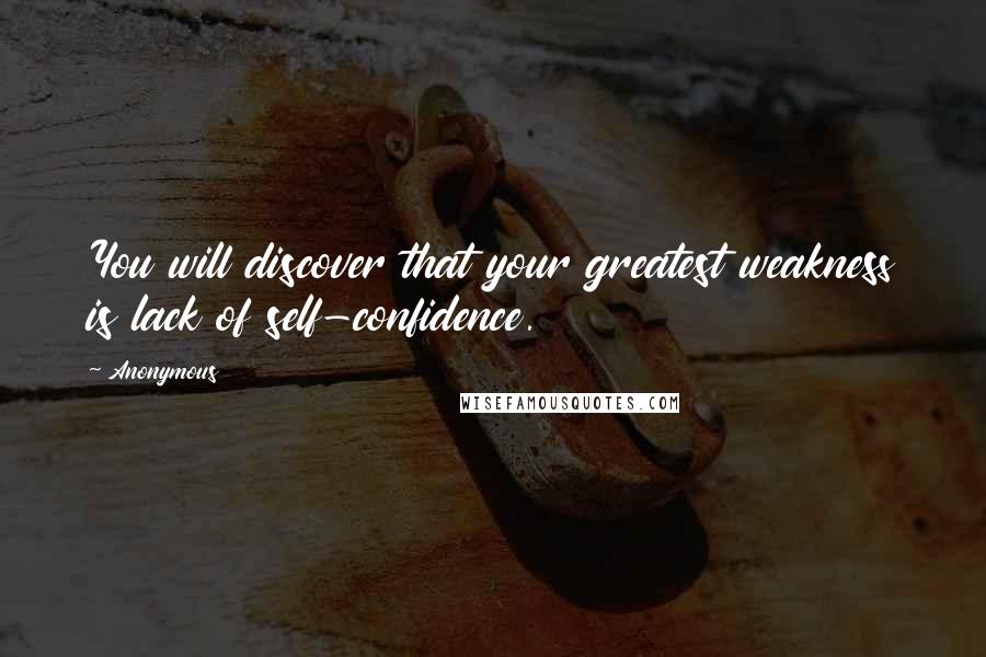 Anonymous Quotes: You will discover that your greatest weakness is lack of self-confidence.
