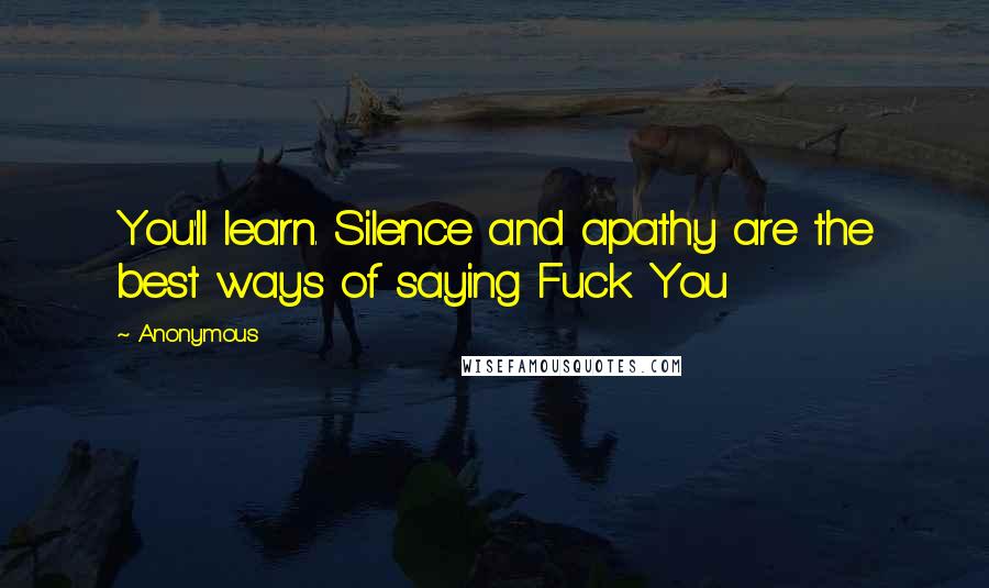 Anonymous Quotes: You'll learn. Silence and apathy are the best ways of saying Fuck You