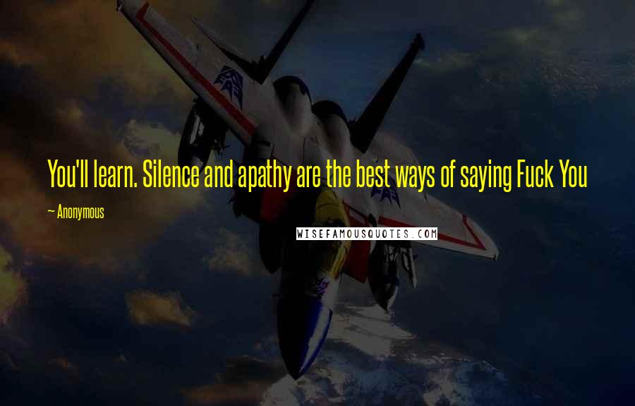 Anonymous Quotes: You'll learn. Silence and apathy are the best ways of saying Fuck You