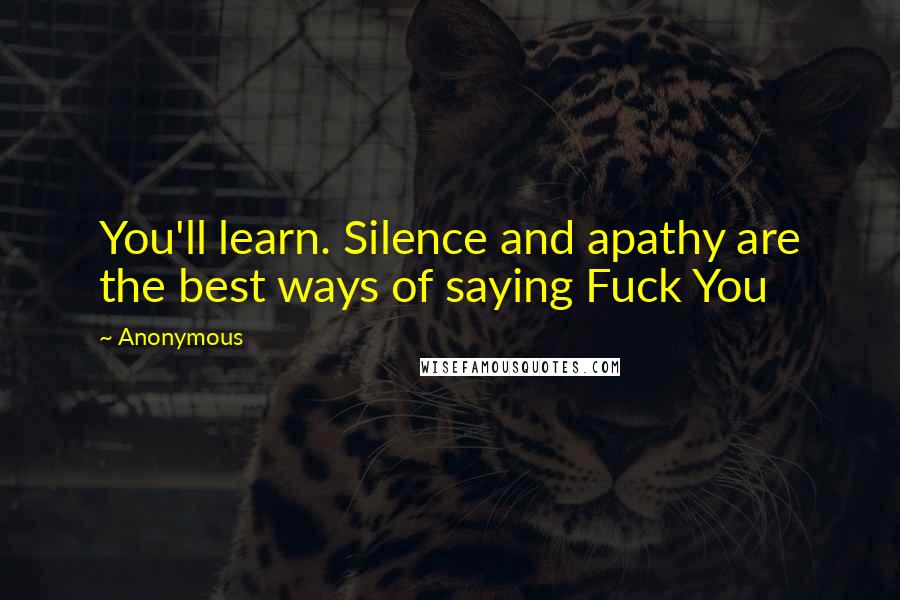 Anonymous Quotes: You'll learn. Silence and apathy are the best ways of saying Fuck You