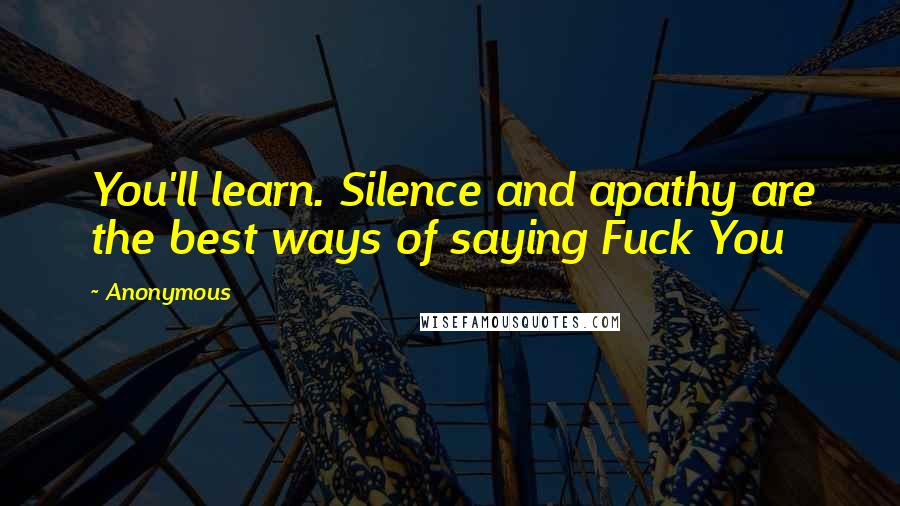 Anonymous Quotes: You'll learn. Silence and apathy are the best ways of saying Fuck You