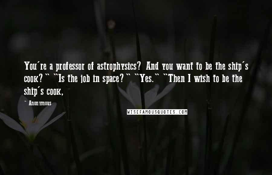 Anonymous Quotes: You're a professor of astrophysics? And you want to be the ship's cook?" "Is the job in space?" "Yes." "Then I wish to be the ship's cook,