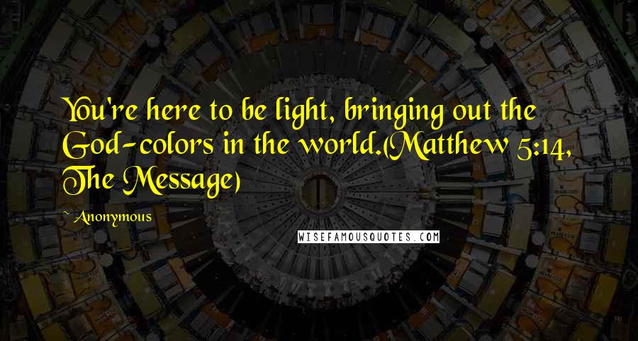 Anonymous Quotes: You're here to be light, bringing out the God-colors in the world.(Matthew 5:14, The Message)