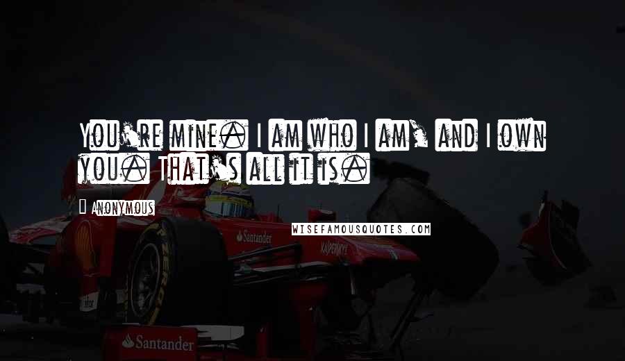Anonymous Quotes: You're mine. I am who I am, and I own you. That's all it is.
