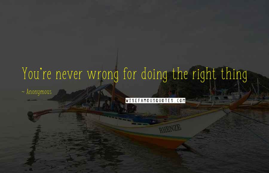 Anonymous Quotes: You're never wrong for doing the right thing