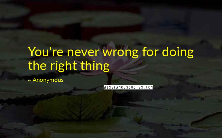 Anonymous Quotes: You're never wrong for doing the right thing