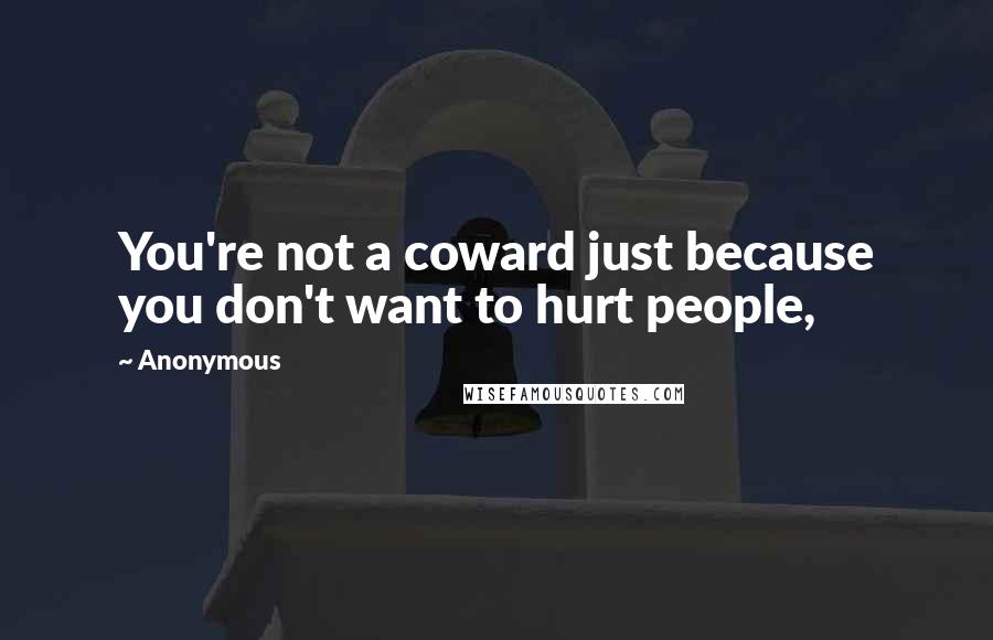 Anonymous Quotes: You're not a coward just because you don't want to hurt people,