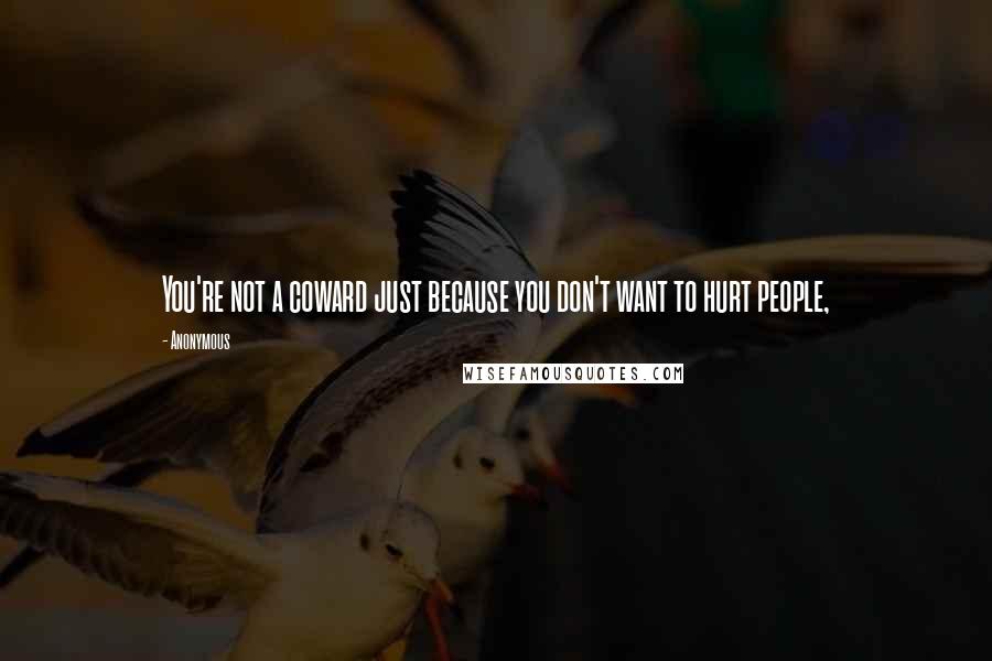 Anonymous Quotes: You're not a coward just because you don't want to hurt people,