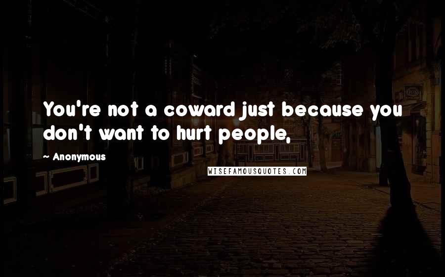 Anonymous Quotes: You're not a coward just because you don't want to hurt people,