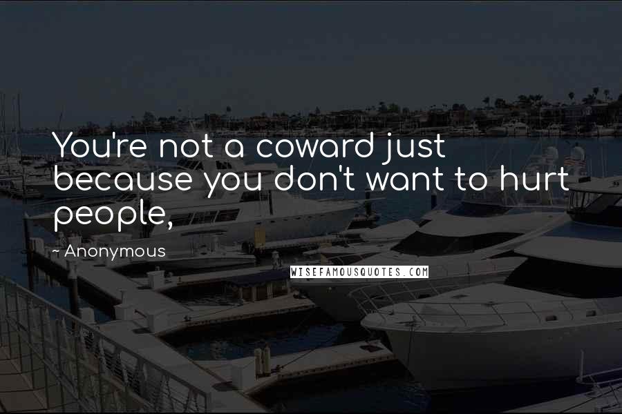 Anonymous Quotes: You're not a coward just because you don't want to hurt people,