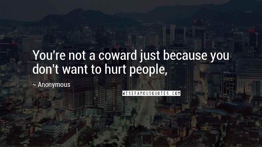 Anonymous Quotes: You're not a coward just because you don't want to hurt people,