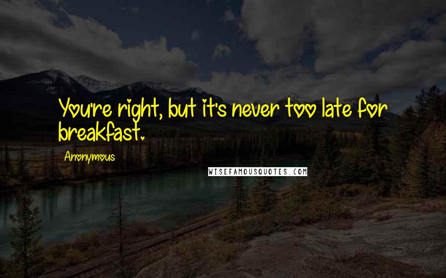 Anonymous Quotes: You're right, but it's never too late for breakfast.