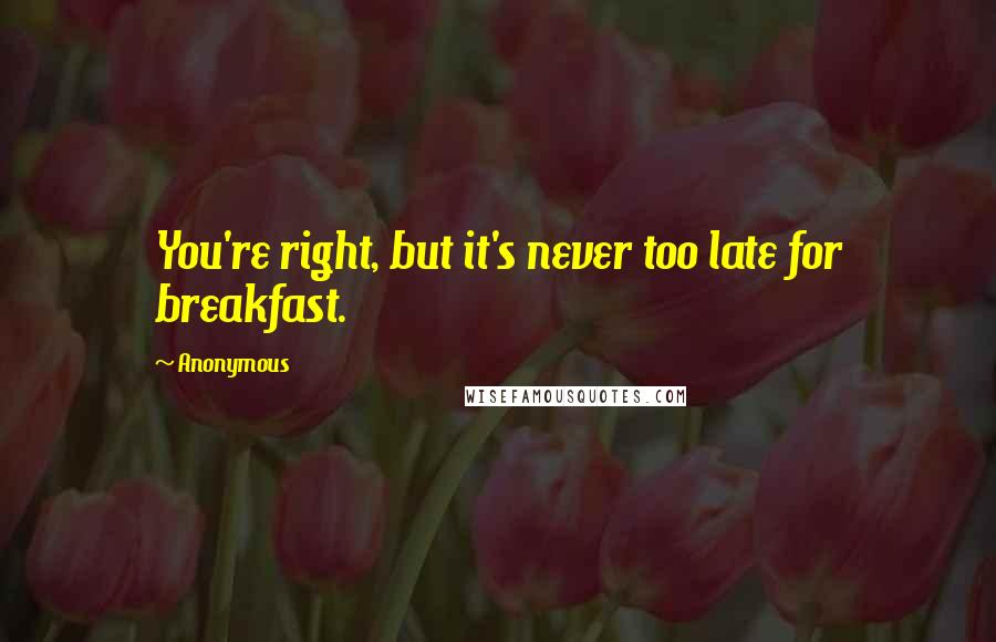Anonymous Quotes: You're right, but it's never too late for breakfast.