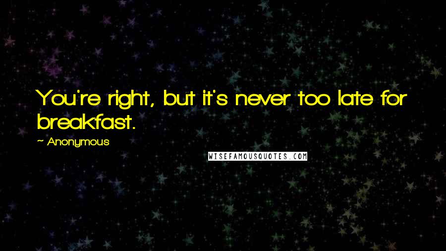 Anonymous Quotes: You're right, but it's never too late for breakfast.