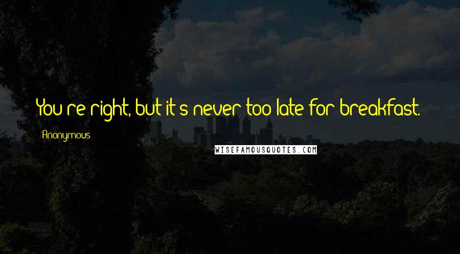 Anonymous Quotes: You're right, but it's never too late for breakfast.