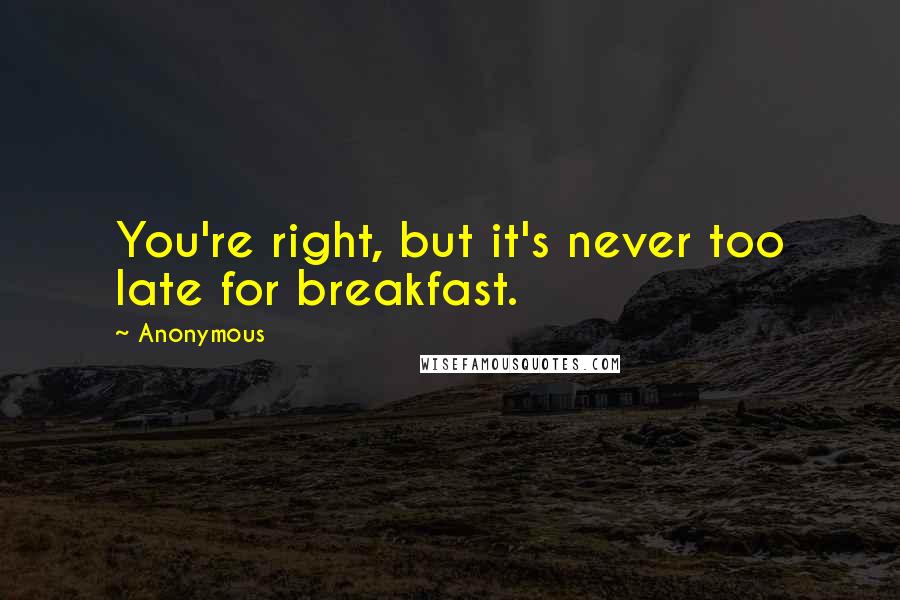 Anonymous Quotes: You're right, but it's never too late for breakfast.