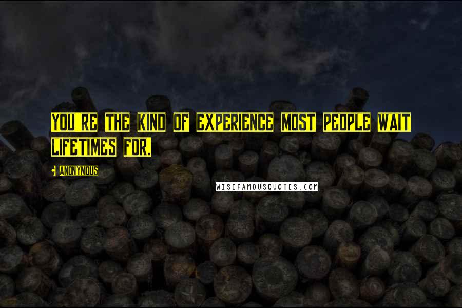 Anonymous Quotes: You're the kind of experience most people wait lifetimes for.