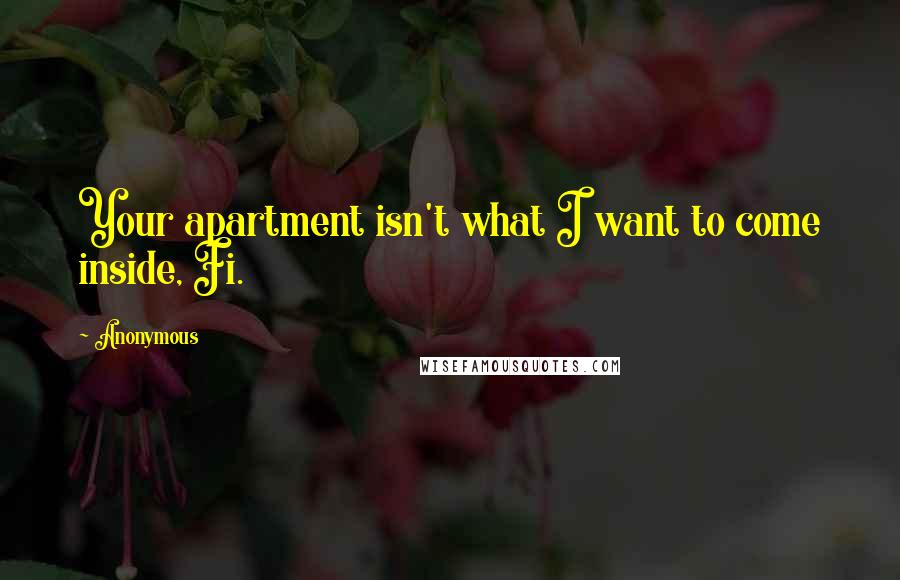 Anonymous Quotes: Your apartment isn't what I want to come inside, Fi.