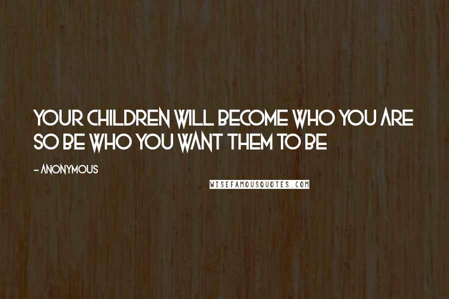 Anonymous Quotes: your children will become who you are so be who you want them to be