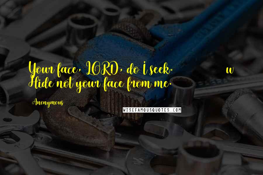 Anonymous Quotes: Your face, LORD, do I seek. [5] 9         w Hide not your face from me.