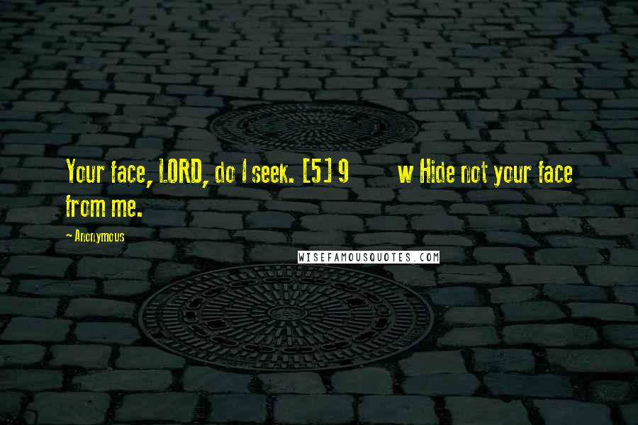 Anonymous Quotes: Your face, LORD, do I seek. [5] 9         w Hide not your face from me.