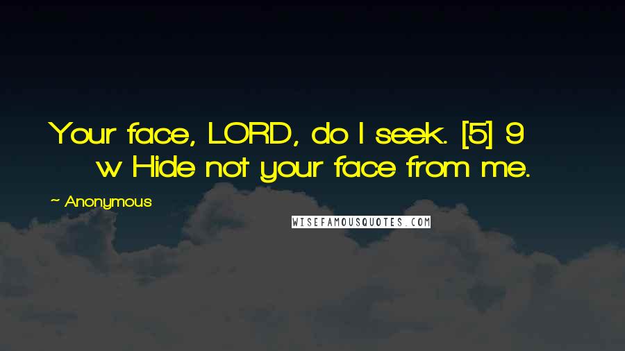 Anonymous Quotes: Your face, LORD, do I seek. [5] 9         w Hide not your face from me.