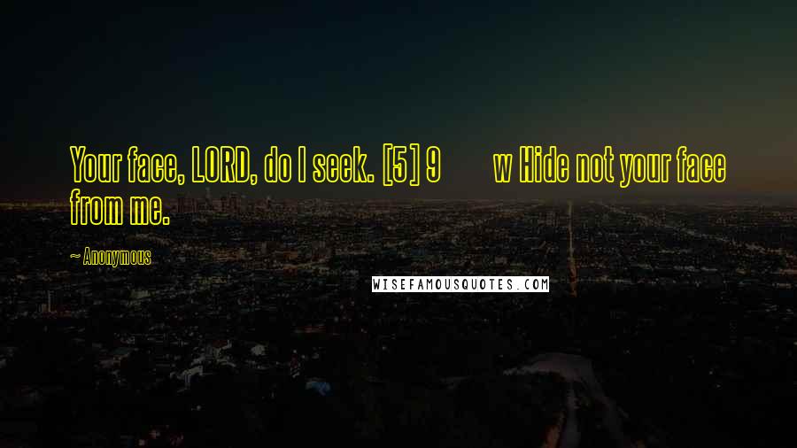 Anonymous Quotes: Your face, LORD, do I seek. [5] 9         w Hide not your face from me.