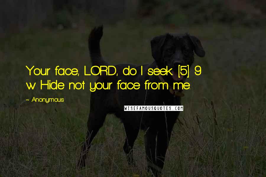 Anonymous Quotes: Your face, LORD, do I seek. [5] 9         w Hide not your face from me.