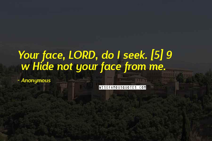 Anonymous Quotes: Your face, LORD, do I seek. [5] 9         w Hide not your face from me.