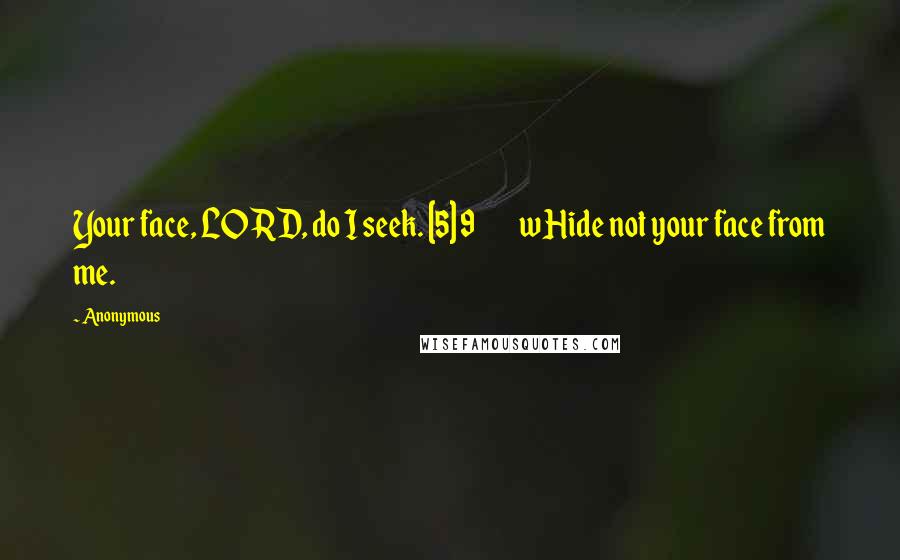 Anonymous Quotes: Your face, LORD, do I seek. [5] 9         w Hide not your face from me.