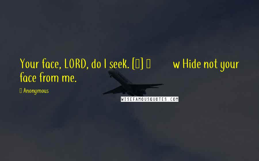 Anonymous Quotes: Your face, LORD, do I seek. [5] 9         w Hide not your face from me.