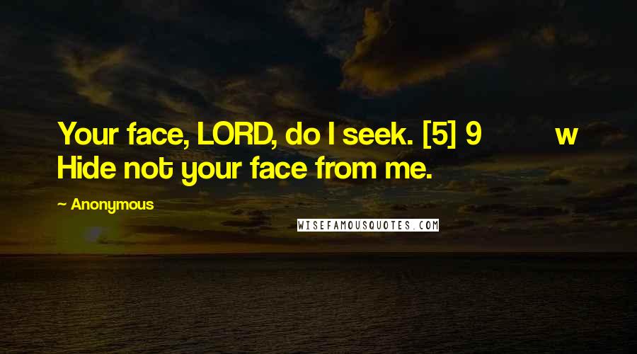 Anonymous Quotes: Your face, LORD, do I seek. [5] 9         w Hide not your face from me.