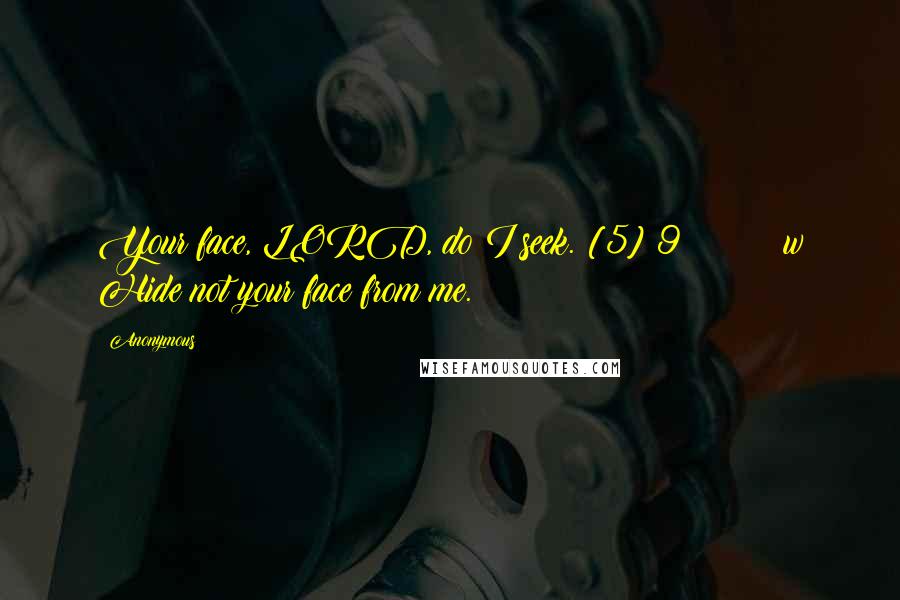 Anonymous Quotes: Your face, LORD, do I seek. [5] 9         w Hide not your face from me.