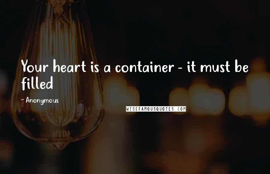 Anonymous Quotes: Your heart is a container - it must be filled