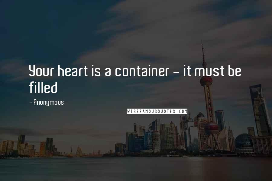 Anonymous Quotes: Your heart is a container - it must be filled
