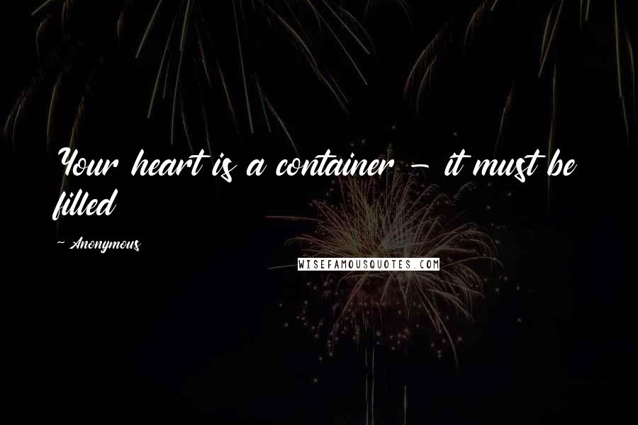 Anonymous Quotes: Your heart is a container - it must be filled