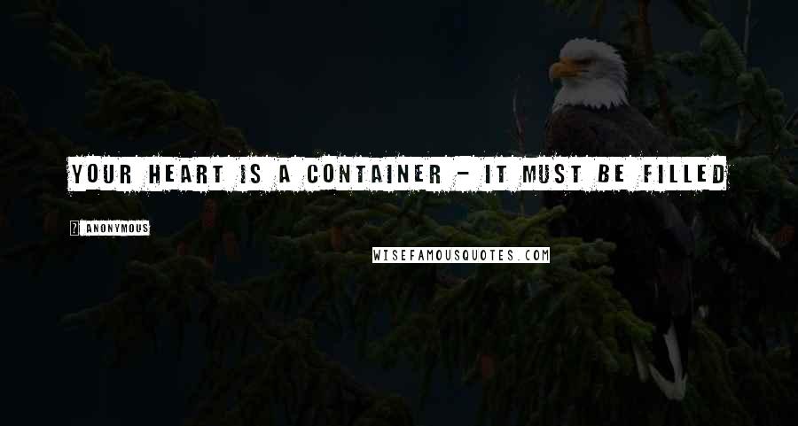 Anonymous Quotes: Your heart is a container - it must be filled