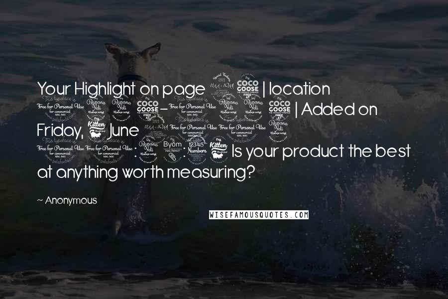 Anonymous Quotes: Your Highlight on page 95 | location 1445-1445 | Added on Friday, 6 June 2014 10:48:36 Is your product the best at anything worth measuring?