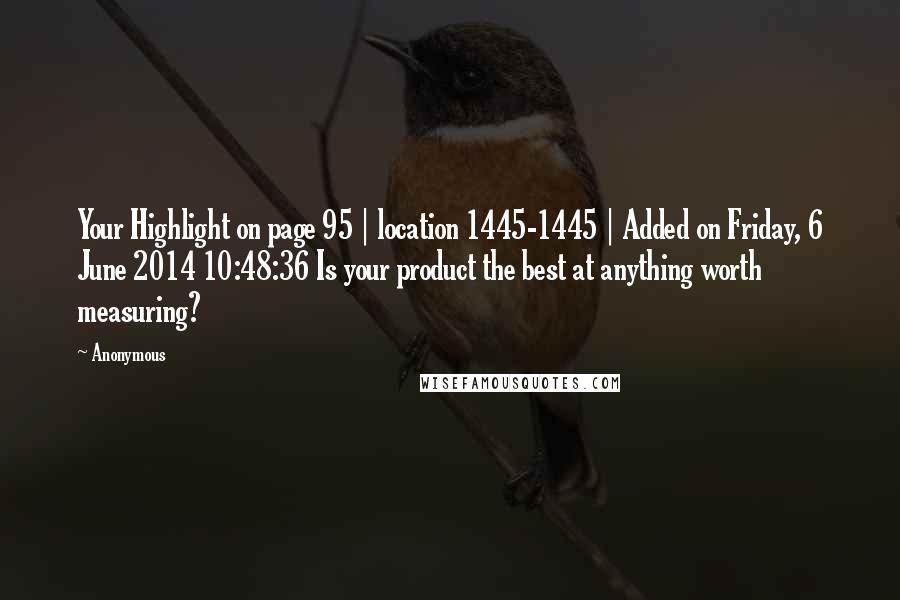 Anonymous Quotes: Your Highlight on page 95 | location 1445-1445 | Added on Friday, 6 June 2014 10:48:36 Is your product the best at anything worth measuring?