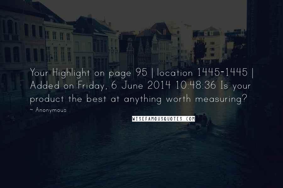 Anonymous Quotes: Your Highlight on page 95 | location 1445-1445 | Added on Friday, 6 June 2014 10:48:36 Is your product the best at anything worth measuring?