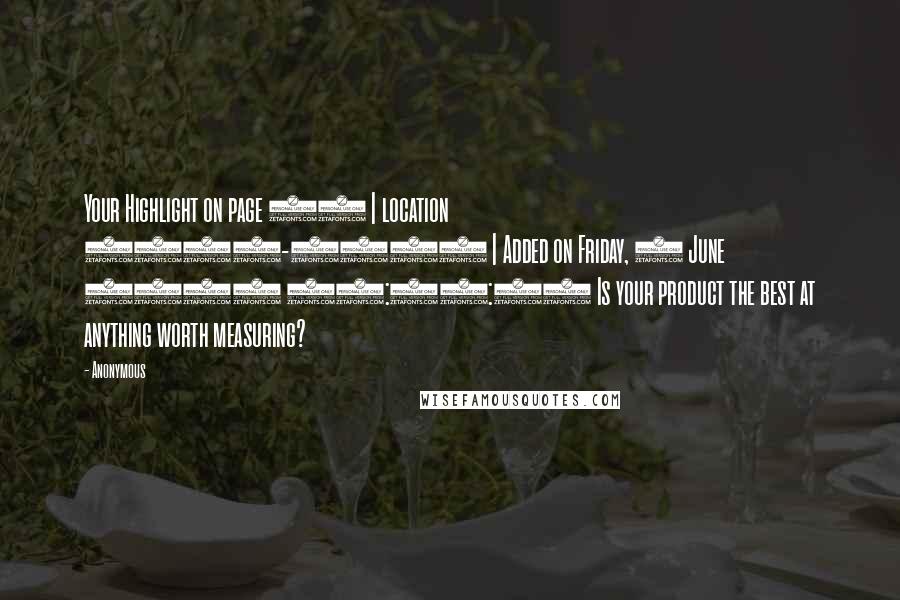 Anonymous Quotes: Your Highlight on page 95 | location 1445-1445 | Added on Friday, 6 June 2014 10:48:36 Is your product the best at anything worth measuring?