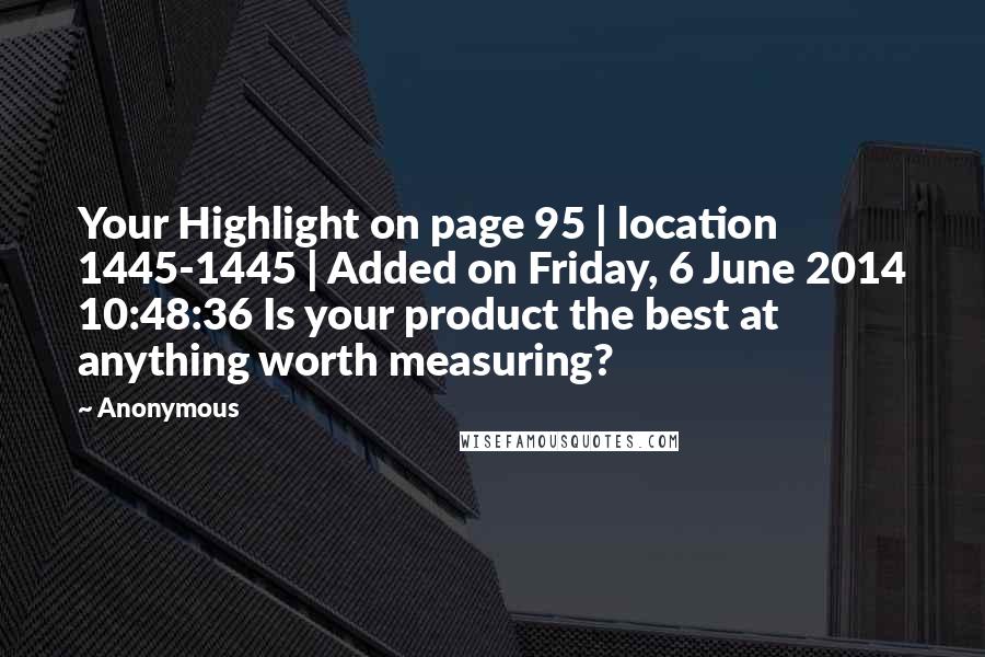 Anonymous Quotes: Your Highlight on page 95 | location 1445-1445 | Added on Friday, 6 June 2014 10:48:36 Is your product the best at anything worth measuring?