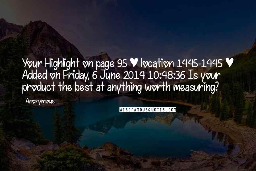 Anonymous Quotes: Your Highlight on page 95 | location 1445-1445 | Added on Friday, 6 June 2014 10:48:36 Is your product the best at anything worth measuring?