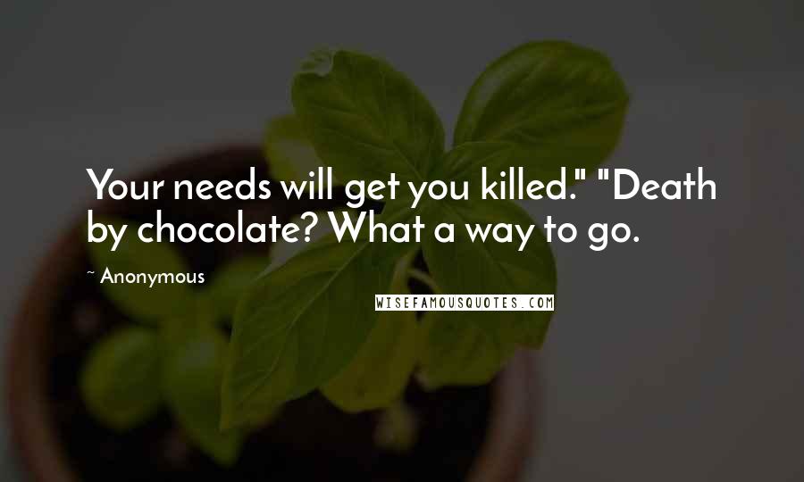 Anonymous Quotes: Your needs will get you killed." "Death by chocolate? What a way to go.