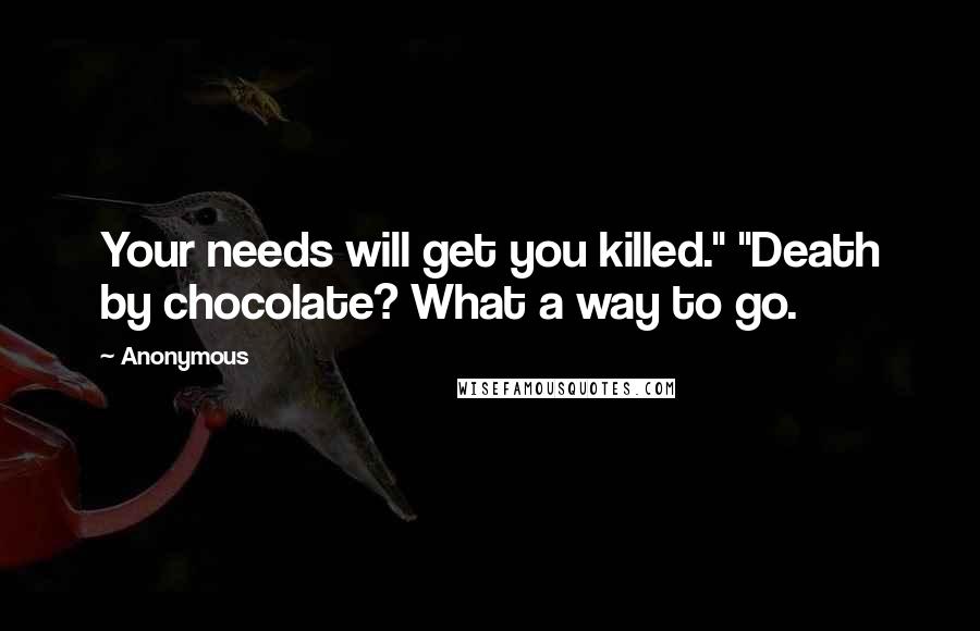 Anonymous Quotes: Your needs will get you killed." "Death by chocolate? What a way to go.