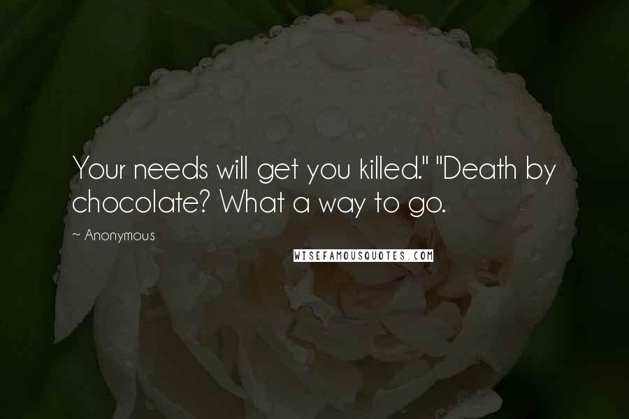 Anonymous Quotes: Your needs will get you killed." "Death by chocolate? What a way to go.
