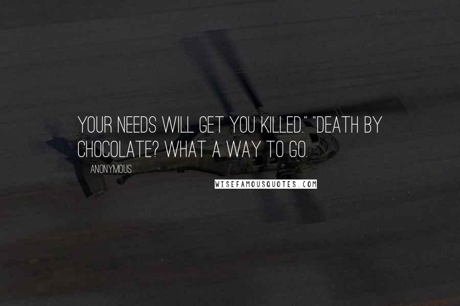 Anonymous Quotes: Your needs will get you killed." "Death by chocolate? What a way to go.